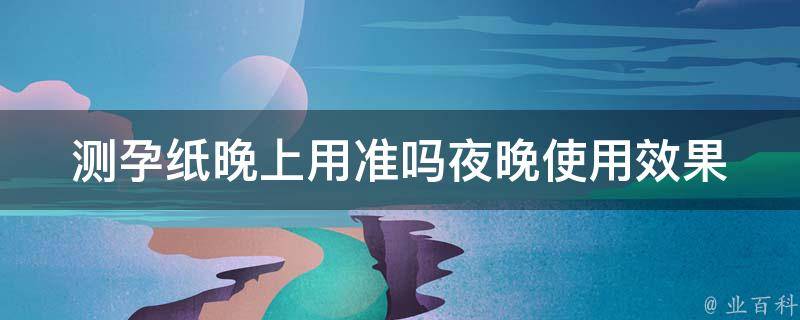 测孕纸晚上用准吗_夜晚使用效果更佳？测孕纸使用注意事项