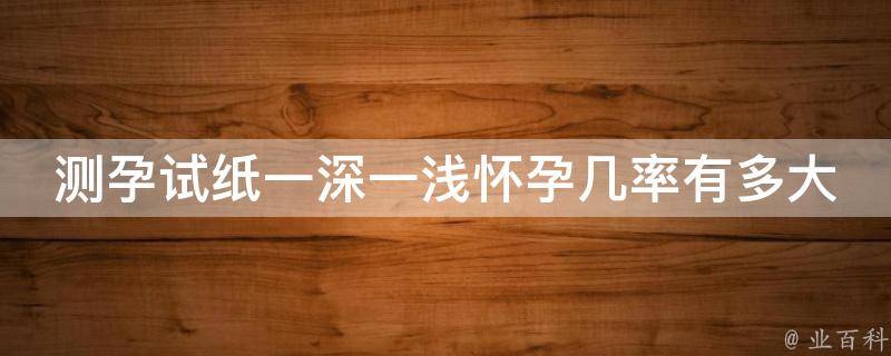 测孕试纸一深一浅怀孕几率有多大(深入了解测孕试纸准确性和使用方法)。