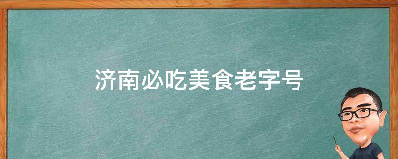 济南必吃美食老字号(10家正宗老店，让你一次品尝济南美**髓)