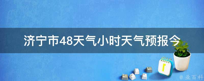 济宁市48天气小时天气预报(今明两天天气变化大，小伙伴们快来看看！)