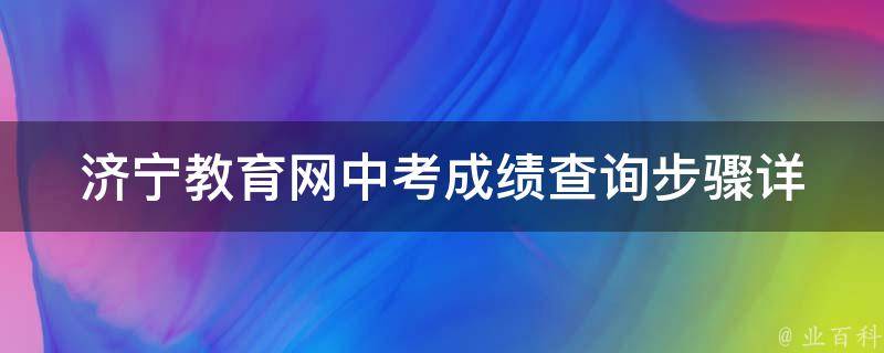 济宁教育网中考成绩查询_步骤详解+注意事项