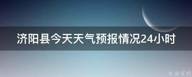 济阳县今天天气预报情况24小时(明日天气变化、气温变化、空气质量指数等)