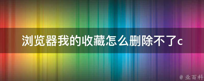 浏览器我的收藏怎么删除不了(chrome、firefox、ie多种方法教你解决)。