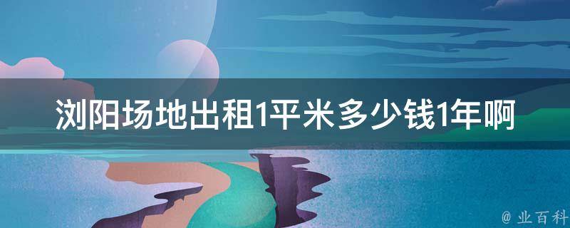 浏阳场地出租1**多少钱1年啊_如何计算合理租金