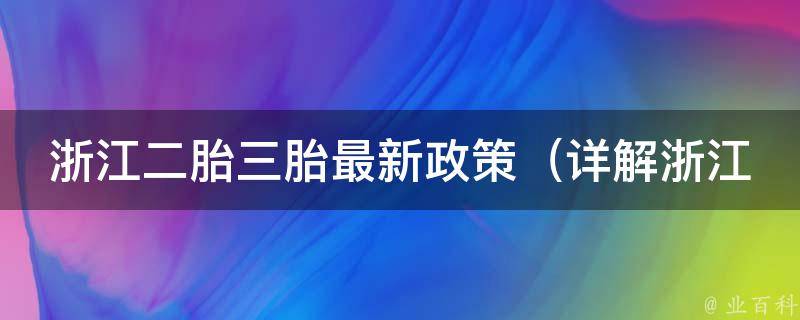 浙江二胎三胎最新政策（详解浙江省二胎三胎政策及注意事项）