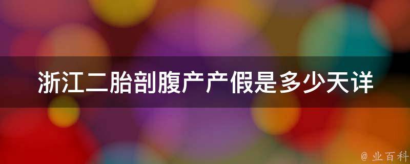 浙江二胎剖腹产产假是多少天_详细解读浙江省二胎政策的产假福利。