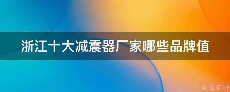 浙江十大减震器厂家(哪些品牌值得信赖？**、口碑、售后服务一网打尽)。