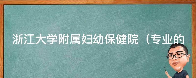 浙江大学附属妇幼保健院_专业的孕产医疗服务，高效的妇幼保健机构