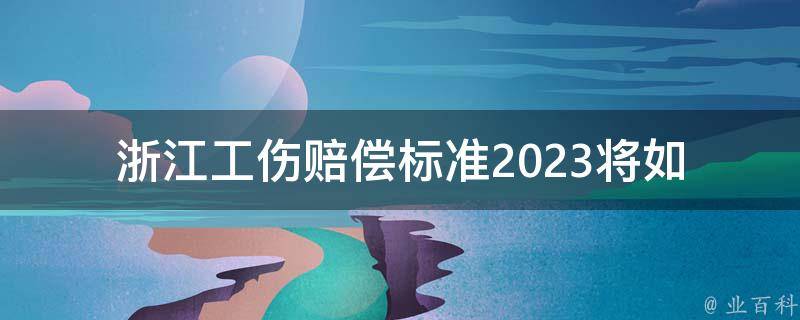 浙江工伤赔偿标准2023_将如何调整？