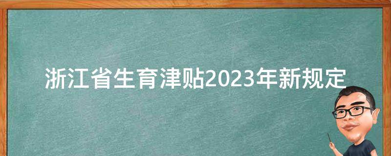 浙江省生育津贴2023年新规定_有哪些变化和注意事项