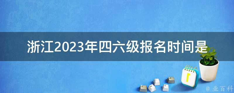 浙江2023年***报名时间是多少(需要注意的事项有哪些)