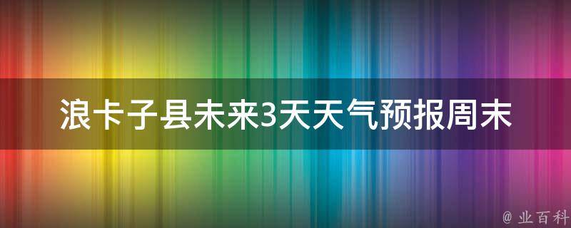 浪卡子县未来3天天气预报_周末出游必看，小编教你如何应对不同天气。