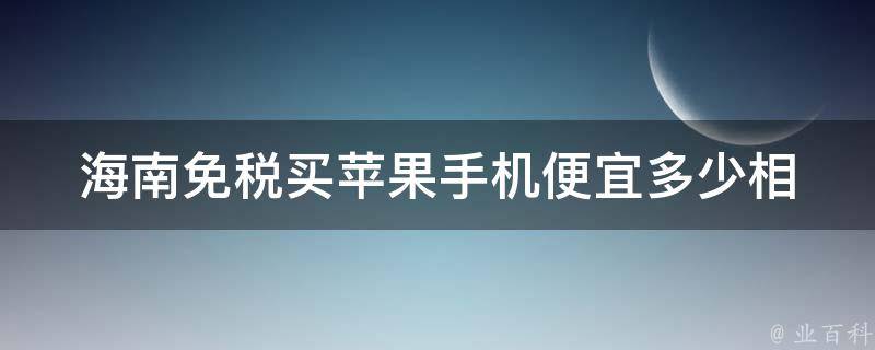 海南免税买苹果手机便宜多少(相比国内购买)