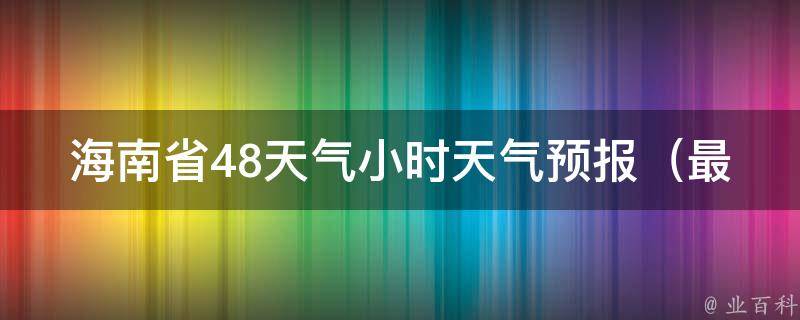 海南省48天气小时天气预报（最新精准预报，全面解读未来天气变化）