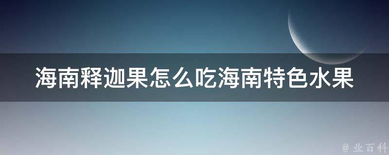 海南释迦果怎么吃_海南特色水果，多种吃法，释迦果的功效与作用