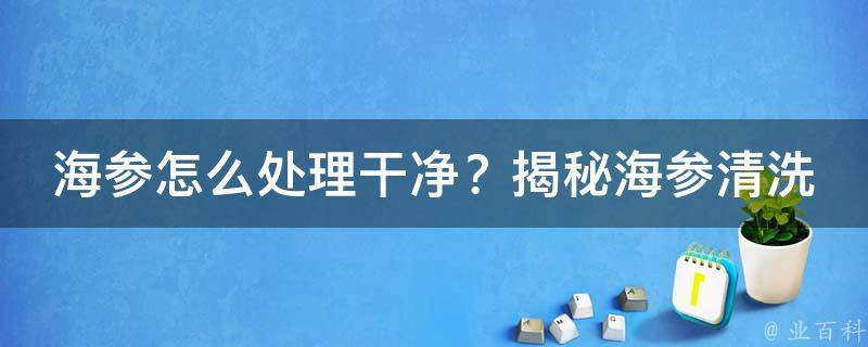 海参怎么处理干净？揭秘海参清洗全过程