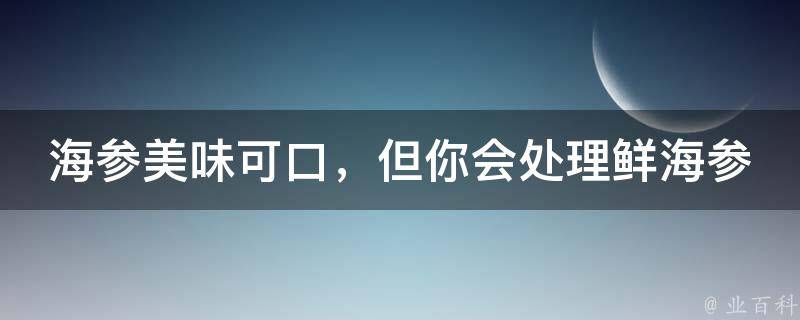 海参美味可口，但你会处理鲜海参吗？