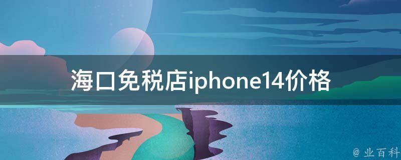 海口免税店iphone14**(比国内便宜多少？)