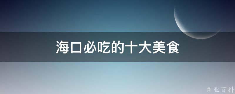 海口必吃的十大美食(吃货必备，一定要尝遍！)