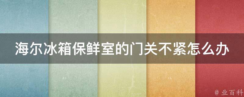 海尔冰箱保鲜室的门关不紧怎么办 