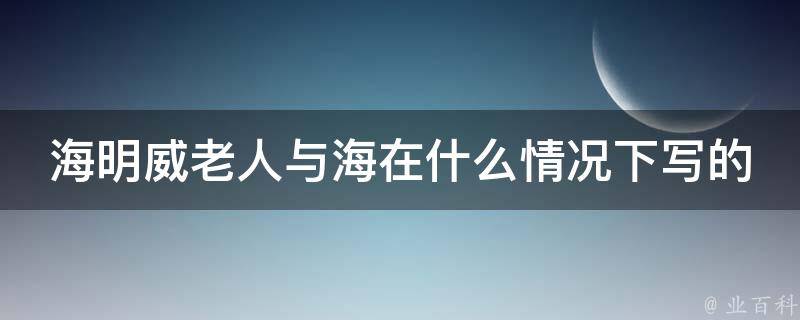 海明威老人与海在什么情况下写的 