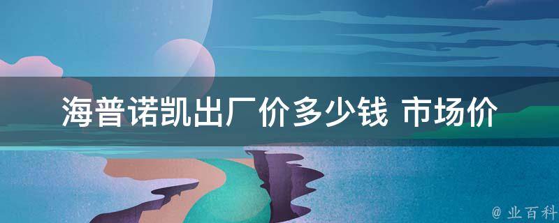 海普诺凯出厂价多少钱 _市场价格、用法、副作用详解