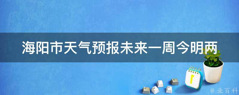 海阳市天气预报未来一周_今明两天天气、气温变化及注意事项