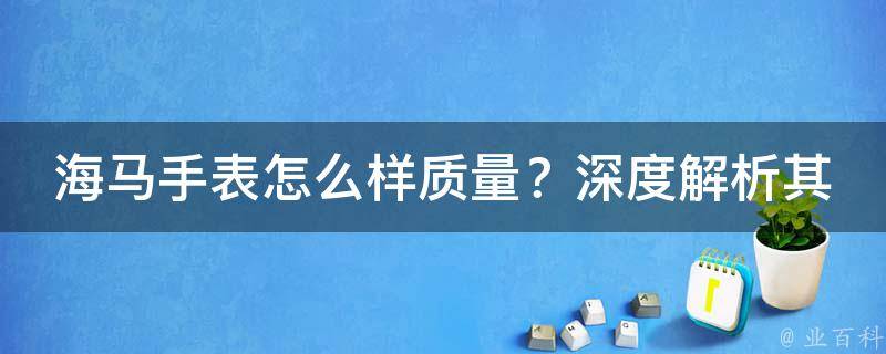 海马手表怎么样质量？深度解析其品质与价值