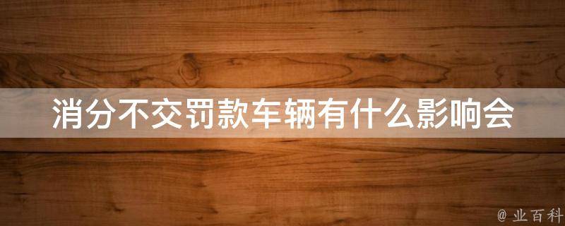 消分不交罚款车辆有什么影响_会被罚款吗？会影响**吗？