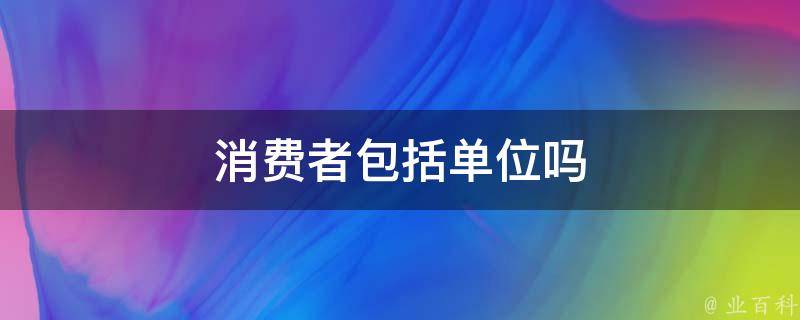 消费者包括单位吗 