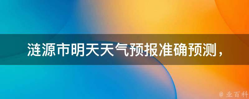 涟源市明天天气预报_准确预测，一周天气变化趋势，气象局发布