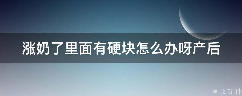 涨奶了里面有硬块怎么办呀_产后必看：10种缓解乳腺增生的方法。