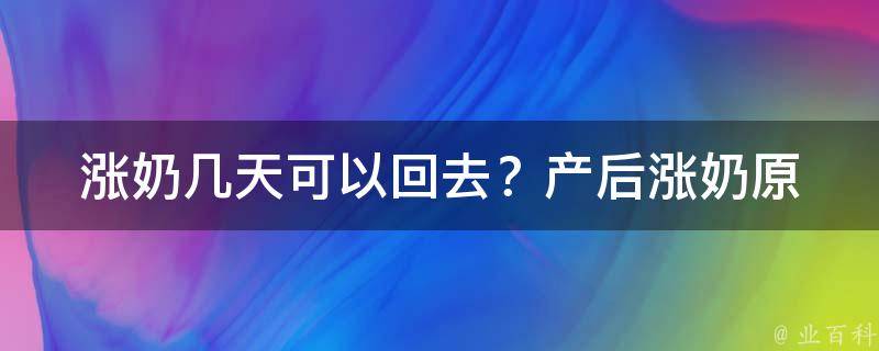 涨奶几天可以回去？_产后涨奶原因及回退方法大揭秘