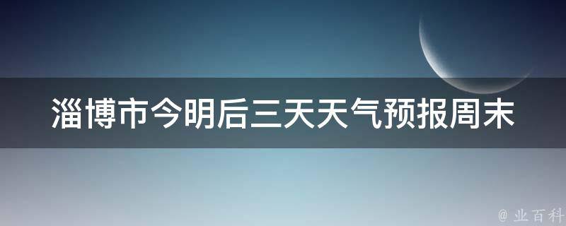 淄博市今明后三天天气预报_周末出行必看！淄博市天气预报及旅游指南