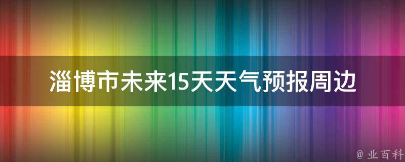 淄博市未来15天天气预报_周边景点游玩指南