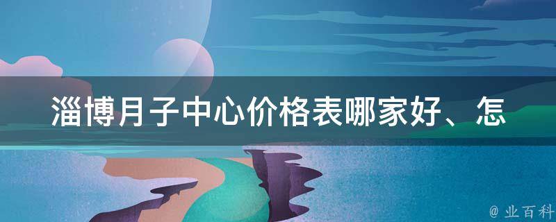 淄博月子中心价格表_哪家好、怎么选、预订攻略