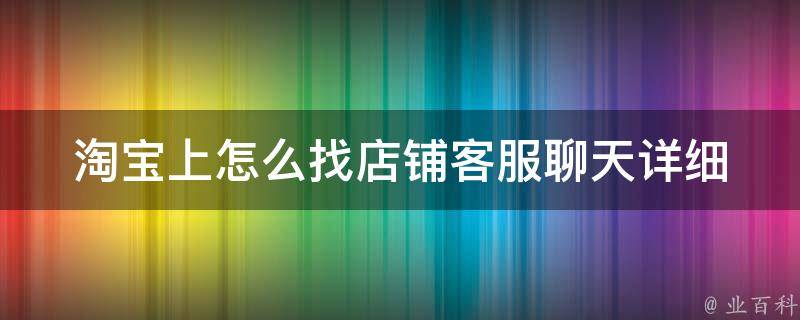 淘宝上怎么找店铺客服聊天(详细图文教程，快速解决购物疑惑)。