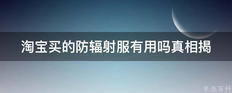 淘宝买的防辐射服有用吗_真相揭秘！如何选择有效的防辐射服？