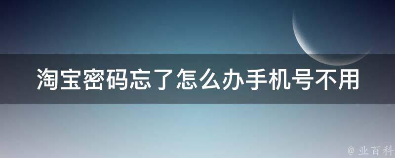 淘宝密码忘了怎么办_手机号不用了？多种方法帮你找回淘宝账号