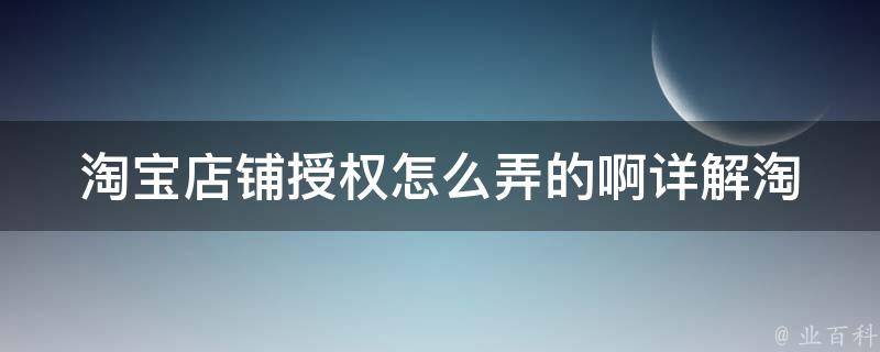 淘宝店铺授权怎么弄的啊_详解淘宝店铺授权流程及注意事项。