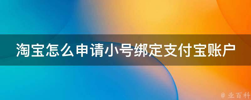 淘宝怎么申请小号绑定支付宝账户_详细步骤及注意事项