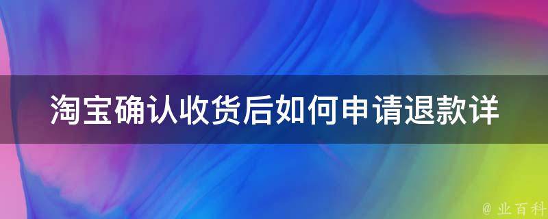 淘宝确认收货后如何申请退款_详解退货流程及注意事项