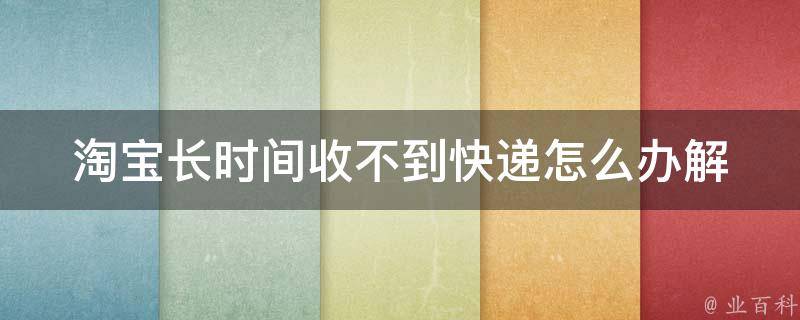 淘宝长时间收不到快递怎么办_解决方法大全