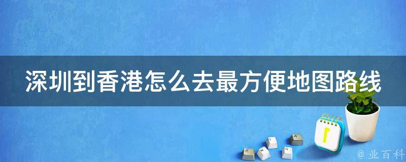 深圳到香港怎么去最方便地图路线_高清地图指引+交通工具对比。