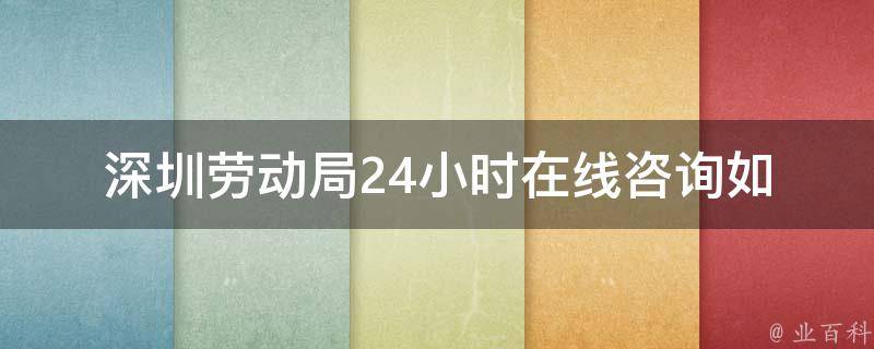 深圳劳动局24小时在线咨询(如何利用该服务解决工作纠纷)