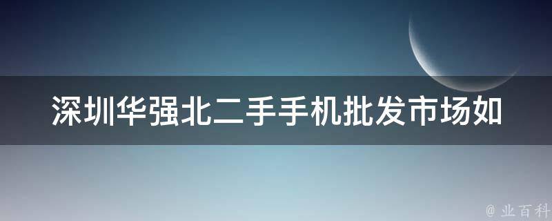 深圳华强北二手手机批发市场_如何挑选优质手机