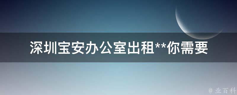 深圳宝安办公室出租**_你需要了解的租赁费用