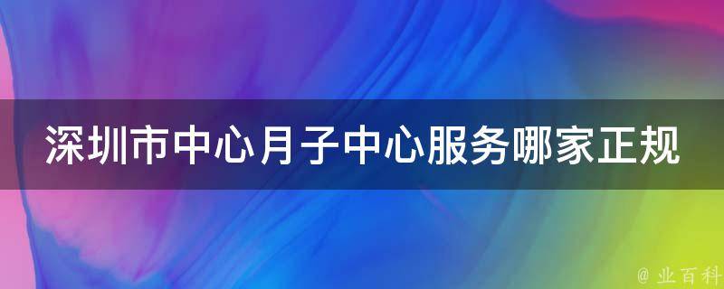 深圳市中心月子中心服务哪家正规（2021年深圳市中心月子中心排名top10）