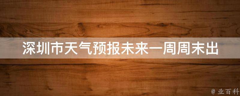 深圳市天气预报未来一周(周末出游必看！深圳七日天气预报及旅游攻略)。