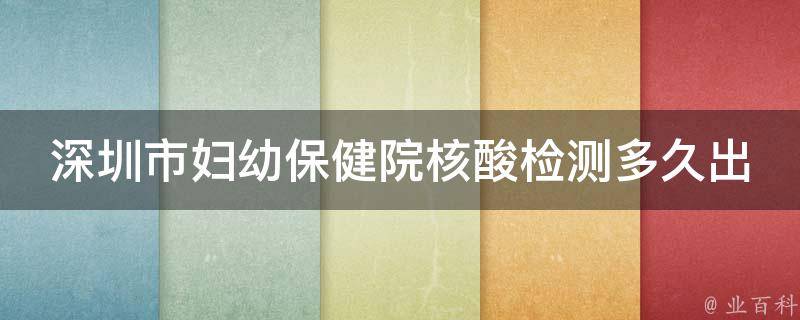 深圳市妇幼保健院核酸检测多久出结果_全面解析：包括检测费用、预约方式、检测流程等。